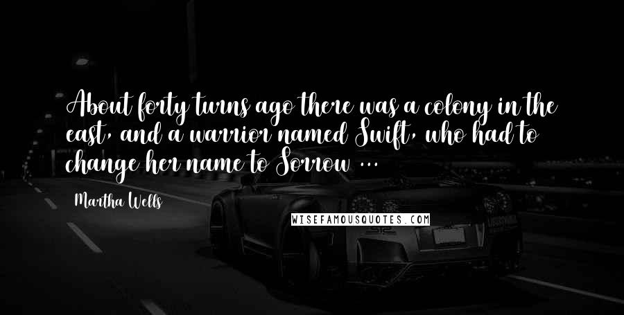 Martha Wells Quotes: About forty turns ago there was a colony in the east, and a warrior named Swift, who had to change her name to Sorrow ...