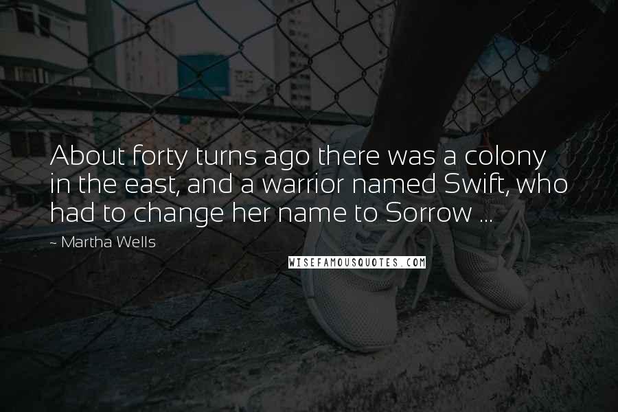 Martha Wells Quotes: About forty turns ago there was a colony in the east, and a warrior named Swift, who had to change her name to Sorrow ...