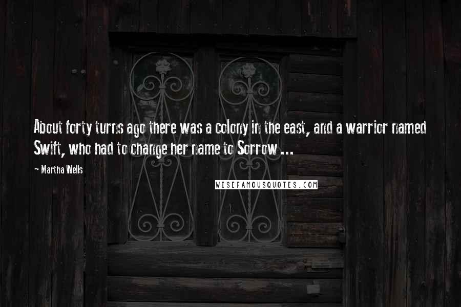 Martha Wells Quotes: About forty turns ago there was a colony in the east, and a warrior named Swift, who had to change her name to Sorrow ...