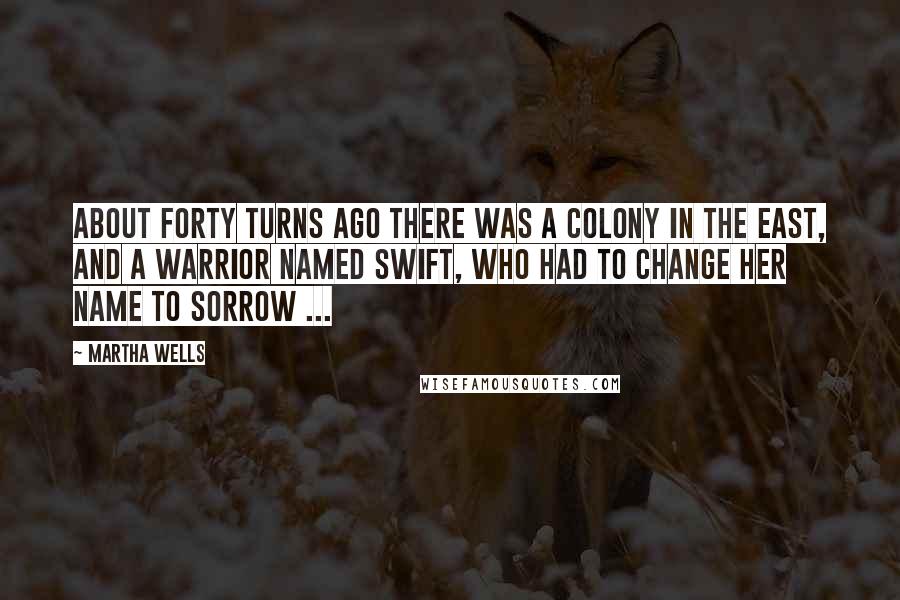 Martha Wells Quotes: About forty turns ago there was a colony in the east, and a warrior named Swift, who had to change her name to Sorrow ...