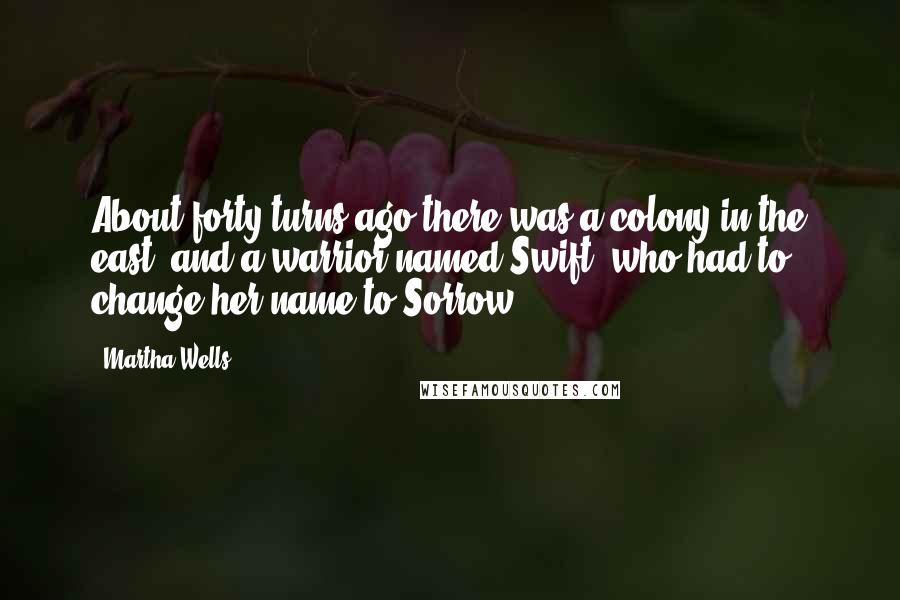 Martha Wells Quotes: About forty turns ago there was a colony in the east, and a warrior named Swift, who had to change her name to Sorrow ...