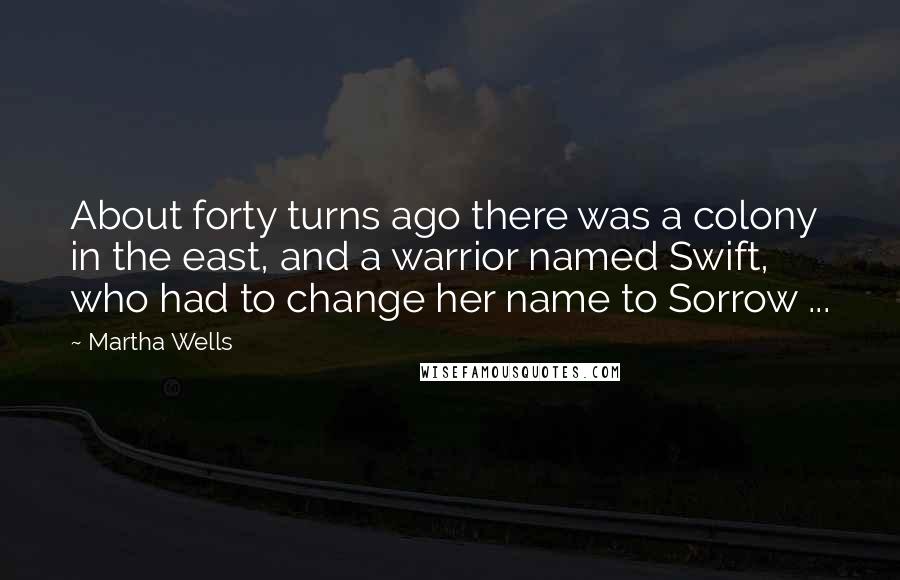 Martha Wells Quotes: About forty turns ago there was a colony in the east, and a warrior named Swift, who had to change her name to Sorrow ...