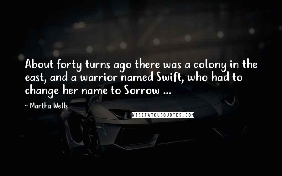 Martha Wells Quotes: About forty turns ago there was a colony in the east, and a warrior named Swift, who had to change her name to Sorrow ...