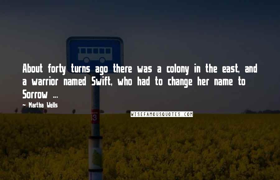 Martha Wells Quotes: About forty turns ago there was a colony in the east, and a warrior named Swift, who had to change her name to Sorrow ...