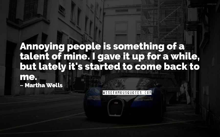 Martha Wells Quotes: Annoying people is something of a talent of mine. I gave it up for a while, but lately it's started to come back to me.