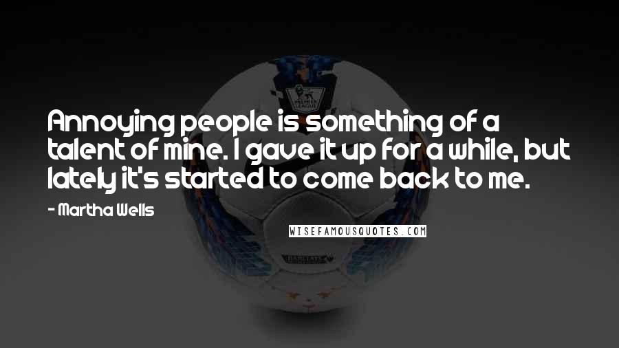 Martha Wells Quotes: Annoying people is something of a talent of mine. I gave it up for a while, but lately it's started to come back to me.