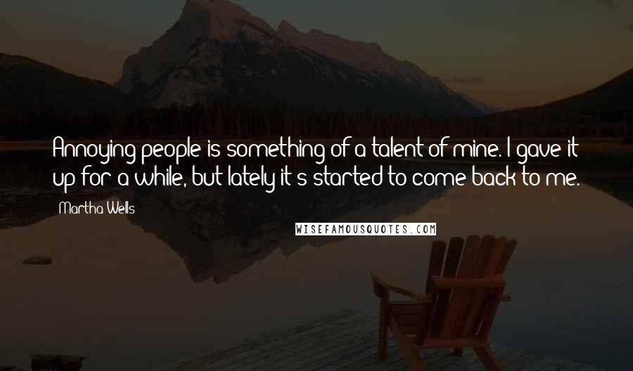 Martha Wells Quotes: Annoying people is something of a talent of mine. I gave it up for a while, but lately it's started to come back to me.