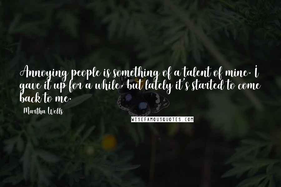 Martha Wells Quotes: Annoying people is something of a talent of mine. I gave it up for a while, but lately it's started to come back to me.