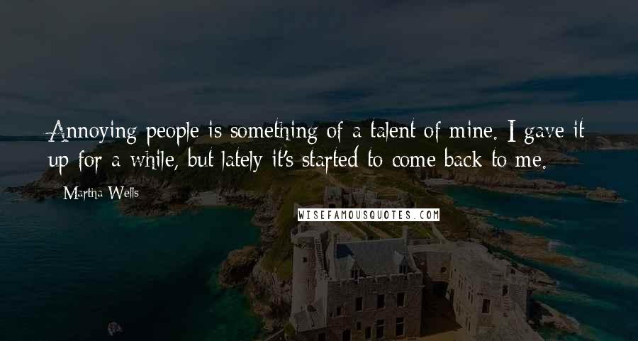 Martha Wells Quotes: Annoying people is something of a talent of mine. I gave it up for a while, but lately it's started to come back to me.