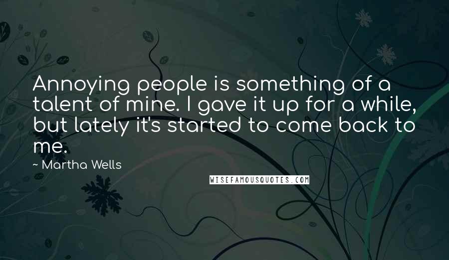 Martha Wells Quotes: Annoying people is something of a talent of mine. I gave it up for a while, but lately it's started to come back to me.