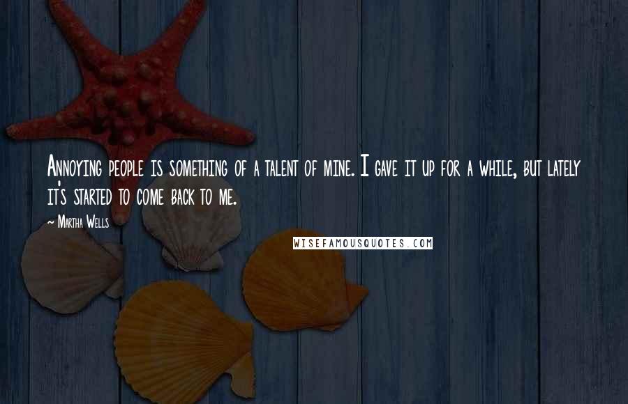 Martha Wells Quotes: Annoying people is something of a talent of mine. I gave it up for a while, but lately it's started to come back to me.