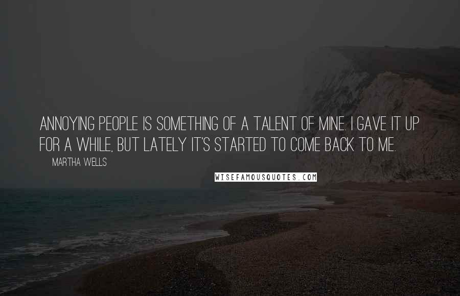 Martha Wells Quotes: Annoying people is something of a talent of mine. I gave it up for a while, but lately it's started to come back to me.