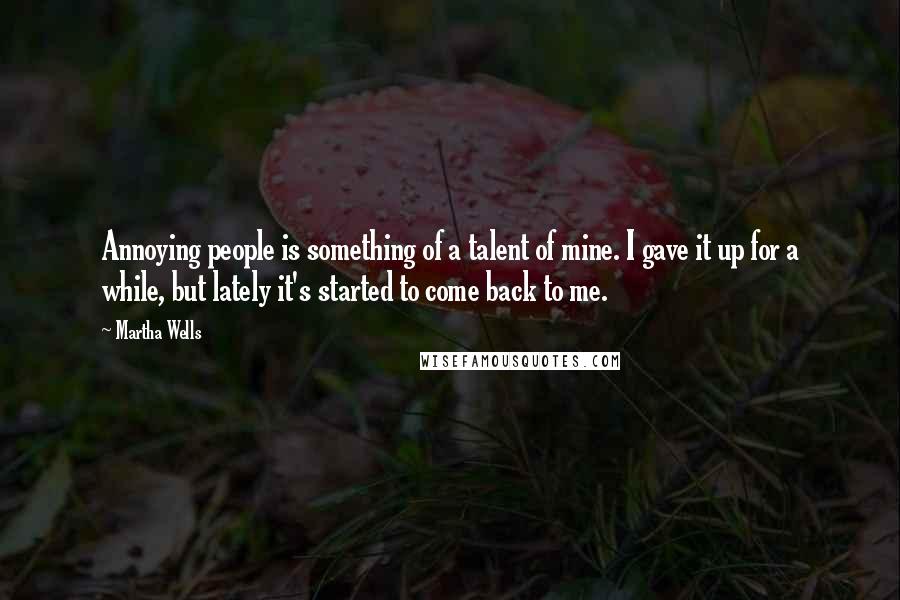 Martha Wells Quotes: Annoying people is something of a talent of mine. I gave it up for a while, but lately it's started to come back to me.