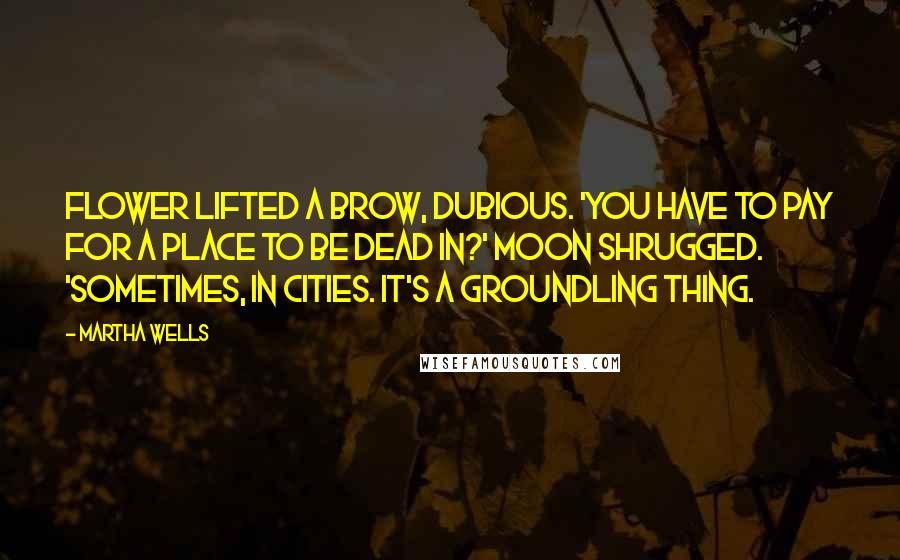 Martha Wells Quotes: Flower lifted a brow, dubious. 'You have to pay for a place to be dead in?' Moon shrugged. 'Sometimes, in cities. It's a groundling thing.