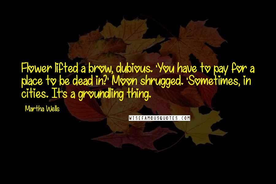 Martha Wells Quotes: Flower lifted a brow, dubious. 'You have to pay for a place to be dead in?' Moon shrugged. 'Sometimes, in cities. It's a groundling thing.