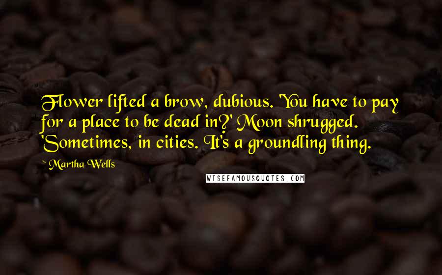 Martha Wells Quotes: Flower lifted a brow, dubious. 'You have to pay for a place to be dead in?' Moon shrugged. 'Sometimes, in cities. It's a groundling thing.