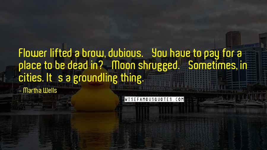 Martha Wells Quotes: Flower lifted a brow, dubious. 'You have to pay for a place to be dead in?' Moon shrugged. 'Sometimes, in cities. It's a groundling thing.