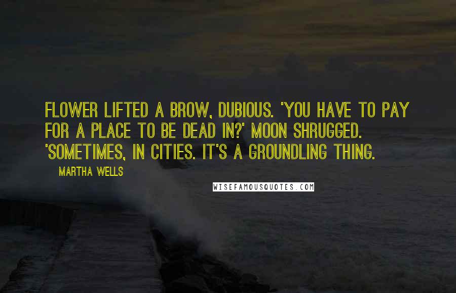 Martha Wells Quotes: Flower lifted a brow, dubious. 'You have to pay for a place to be dead in?' Moon shrugged. 'Sometimes, in cities. It's a groundling thing.