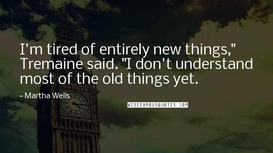 Martha Wells Quotes: I'm tired of entirely new things," Tremaine said. "I don't understand most of the old things yet.