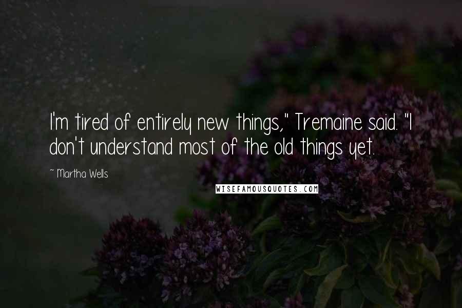 Martha Wells Quotes: I'm tired of entirely new things," Tremaine said. "I don't understand most of the old things yet.