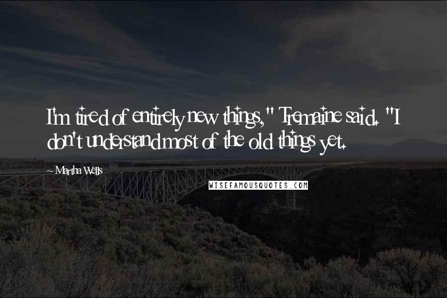 Martha Wells Quotes: I'm tired of entirely new things," Tremaine said. "I don't understand most of the old things yet.