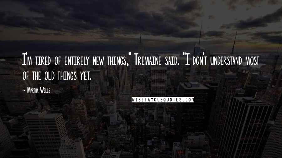 Martha Wells Quotes: I'm tired of entirely new things," Tremaine said. "I don't understand most of the old things yet.