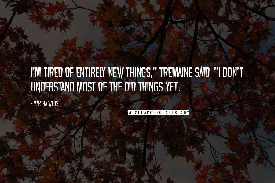 Martha Wells Quotes: I'm tired of entirely new things," Tremaine said. "I don't understand most of the old things yet.