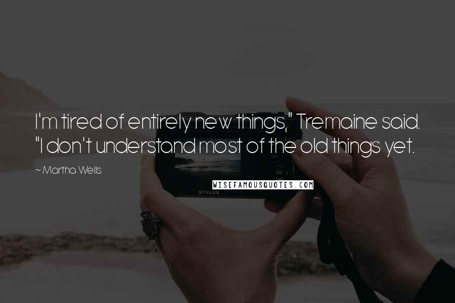 Martha Wells Quotes: I'm tired of entirely new things," Tremaine said. "I don't understand most of the old things yet.