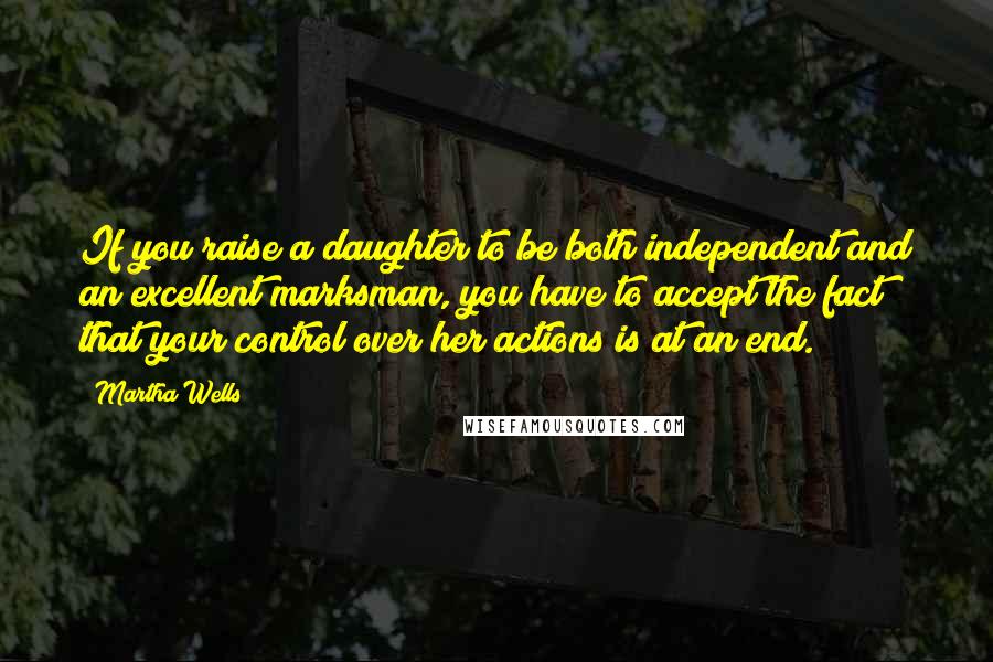 Martha Wells Quotes: If you raise a daughter to be both independent and an excellent marksman, you have to accept the fact that your control over her actions is at an end.