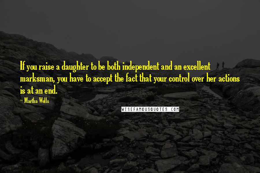 Martha Wells Quotes: If you raise a daughter to be both independent and an excellent marksman, you have to accept the fact that your control over her actions is at an end.