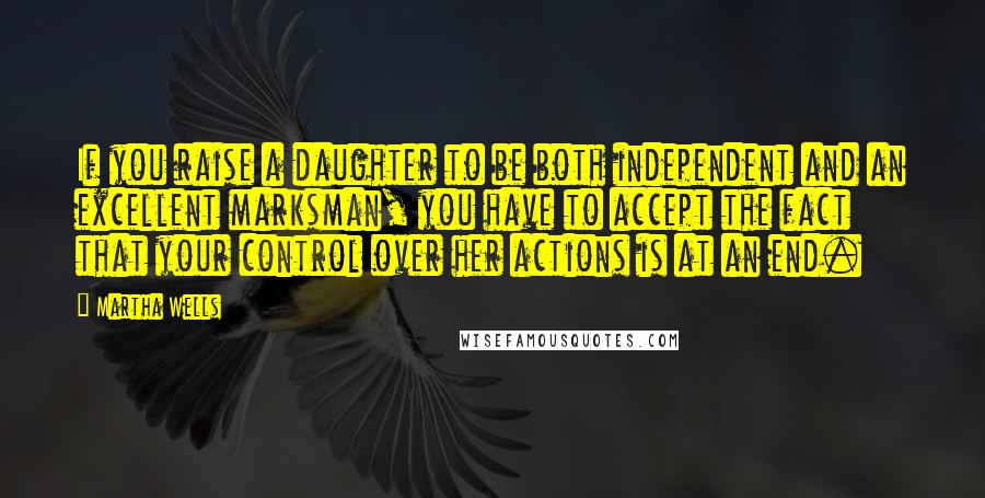 Martha Wells Quotes: If you raise a daughter to be both independent and an excellent marksman, you have to accept the fact that your control over her actions is at an end.