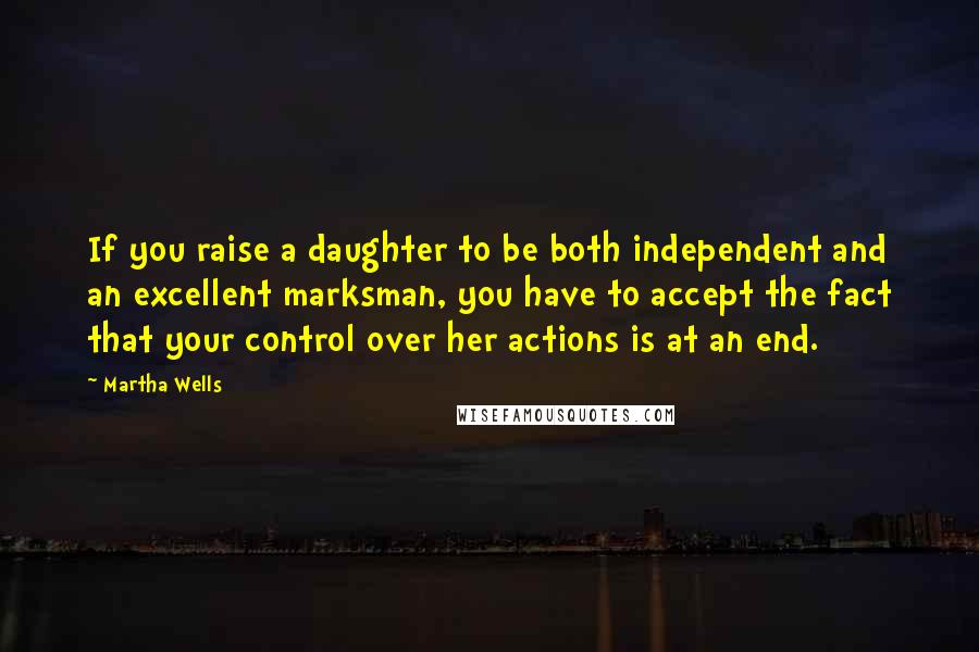Martha Wells Quotes: If you raise a daughter to be both independent and an excellent marksman, you have to accept the fact that your control over her actions is at an end.