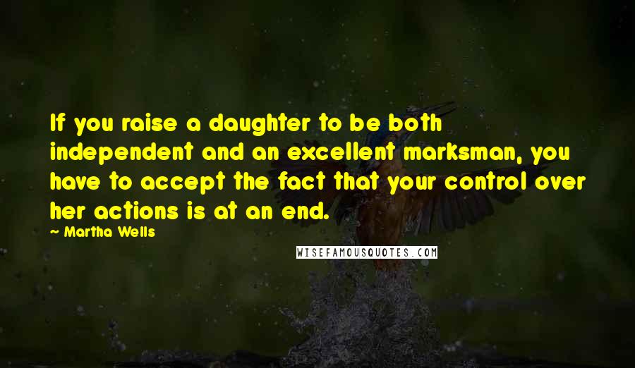 Martha Wells Quotes: If you raise a daughter to be both independent and an excellent marksman, you have to accept the fact that your control over her actions is at an end.