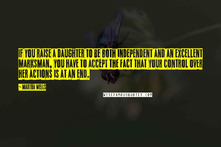 Martha Wells Quotes: If you raise a daughter to be both independent and an excellent marksman, you have to accept the fact that your control over her actions is at an end.