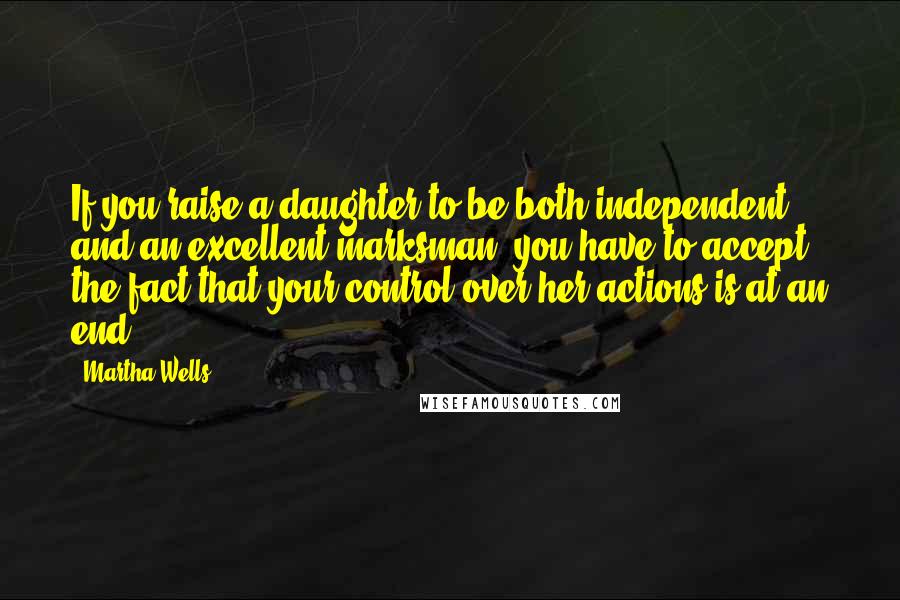 Martha Wells Quotes: If you raise a daughter to be both independent and an excellent marksman, you have to accept the fact that your control over her actions is at an end.