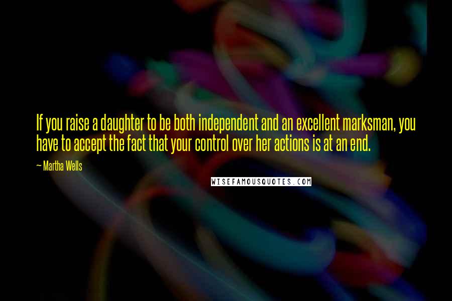 Martha Wells Quotes: If you raise a daughter to be both independent and an excellent marksman, you have to accept the fact that your control over her actions is at an end.