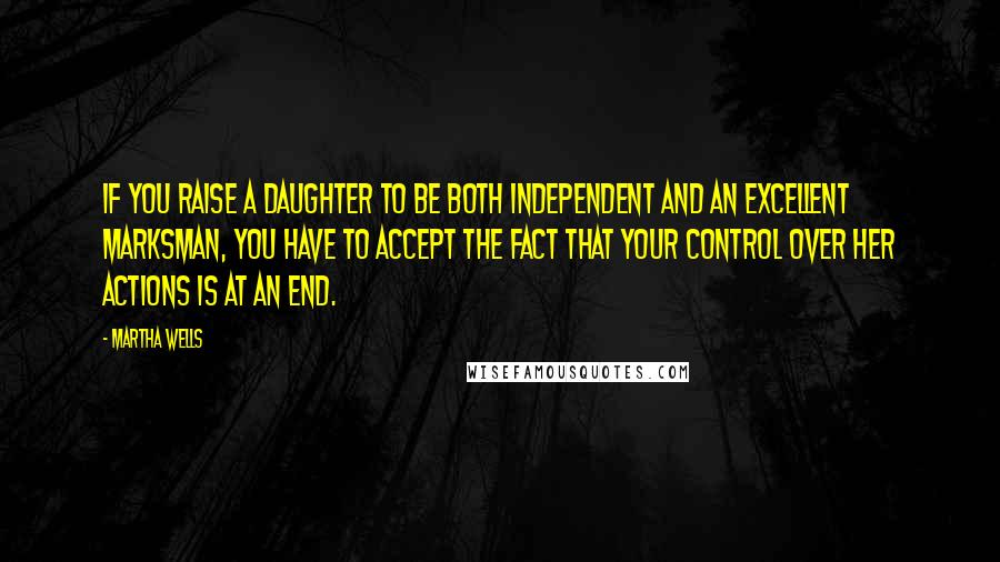 Martha Wells Quotes: If you raise a daughter to be both independent and an excellent marksman, you have to accept the fact that your control over her actions is at an end.