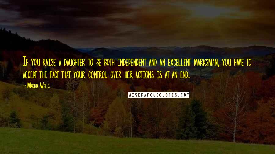 Martha Wells Quotes: If you raise a daughter to be both independent and an excellent marksman, you have to accept the fact that your control over her actions is at an end.