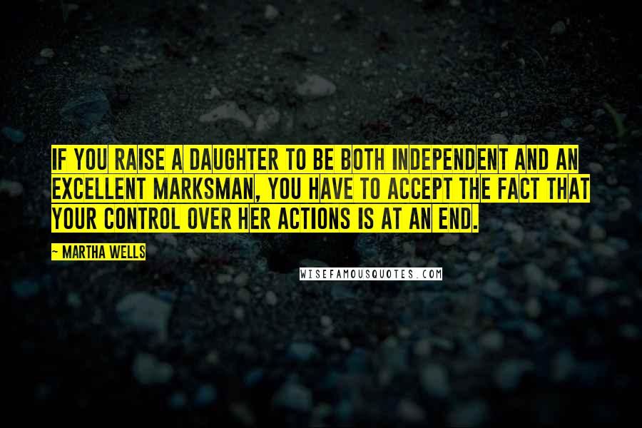 Martha Wells Quotes: If you raise a daughter to be both independent and an excellent marksman, you have to accept the fact that your control over her actions is at an end.