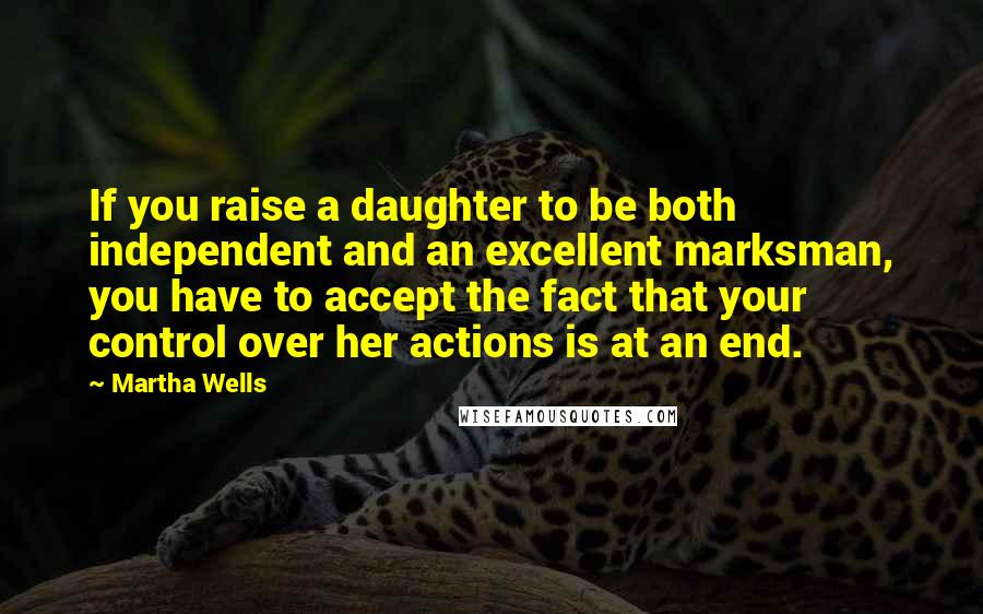 Martha Wells Quotes: If you raise a daughter to be both independent and an excellent marksman, you have to accept the fact that your control over her actions is at an end.
