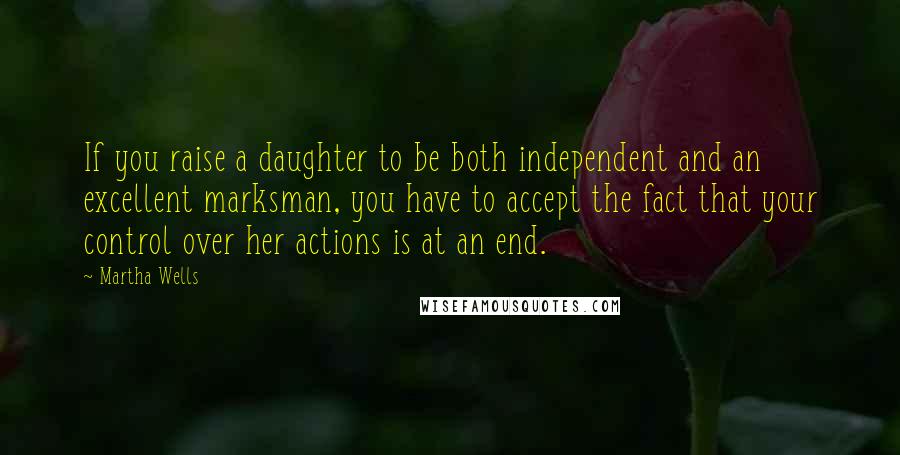 Martha Wells Quotes: If you raise a daughter to be both independent and an excellent marksman, you have to accept the fact that your control over her actions is at an end.