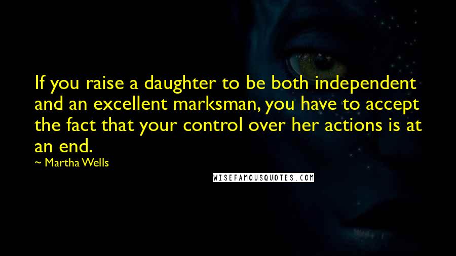 Martha Wells Quotes: If you raise a daughter to be both independent and an excellent marksman, you have to accept the fact that your control over her actions is at an end.