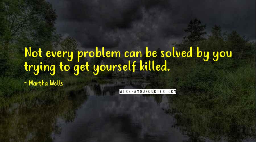 Martha Wells Quotes: Not every problem can be solved by you trying to get yourself killed.