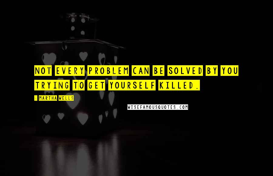 Martha Wells Quotes: Not every problem can be solved by you trying to get yourself killed.