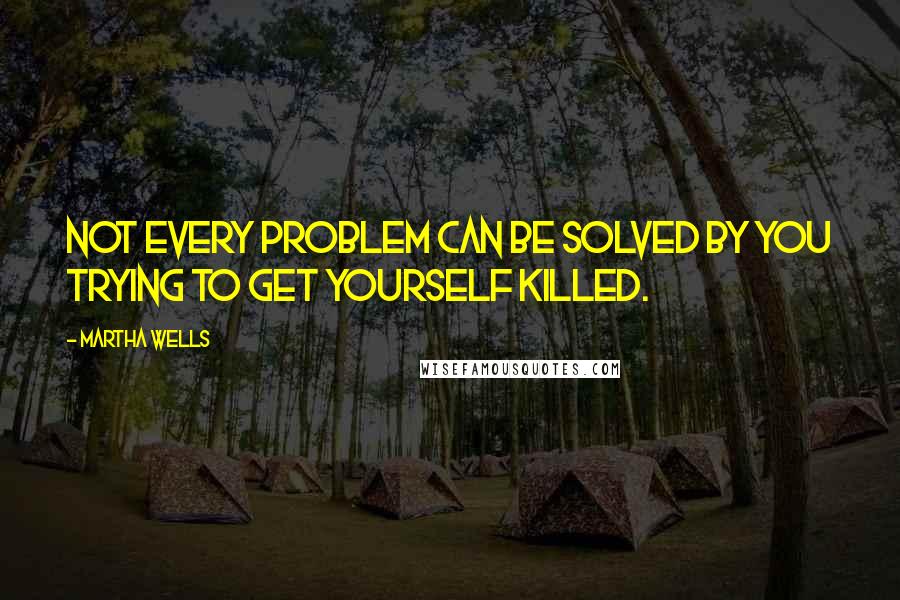 Martha Wells Quotes: Not every problem can be solved by you trying to get yourself killed.