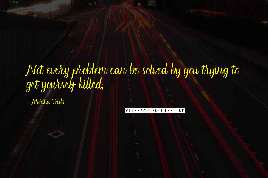 Martha Wells Quotes: Not every problem can be solved by you trying to get yourself killed.