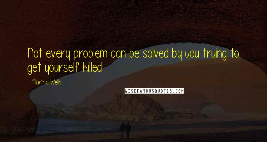 Martha Wells Quotes: Not every problem can be solved by you trying to get yourself killed.