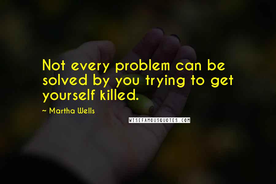 Martha Wells Quotes: Not every problem can be solved by you trying to get yourself killed.