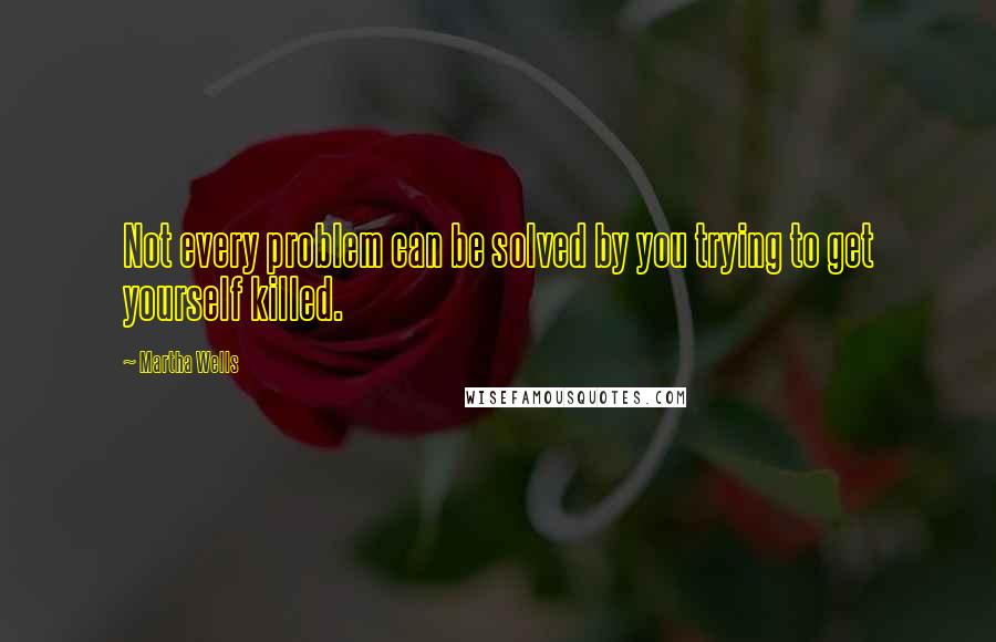 Martha Wells Quotes: Not every problem can be solved by you trying to get yourself killed.