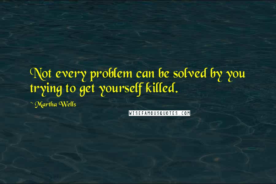 Martha Wells Quotes: Not every problem can be solved by you trying to get yourself killed.